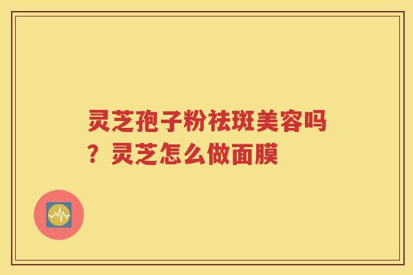灵芝孢子粉祛斑美容吗？灵芝怎么做面膜