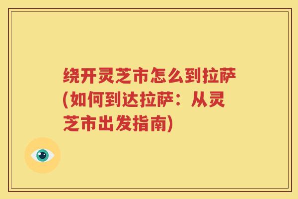 绕开灵芝市怎么到拉萨(如何到达拉萨：从灵芝市出发指南)