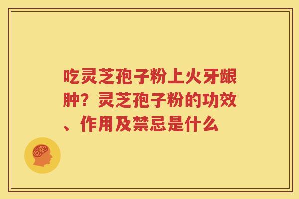 吃灵芝孢子粉上火牙龈肿？灵芝孢子粉的功效、作用及禁忌是什么
