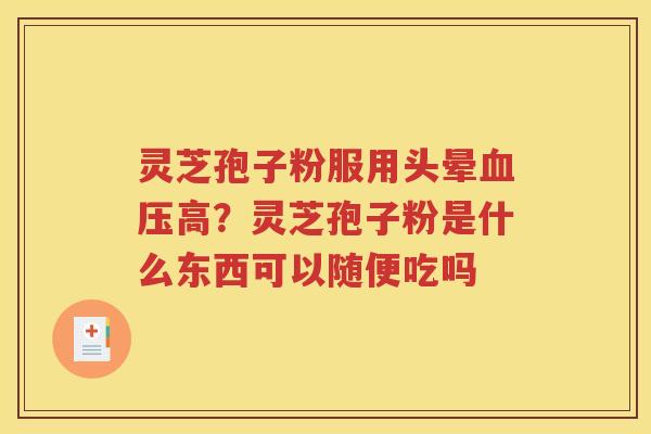 灵芝孢子粉服用头晕血压高？灵芝孢子粉是什么东西可以随便吃吗
