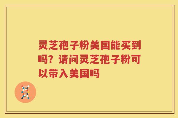 灵芝孢子粉美国能买到吗？请问灵芝孢子粉可以带入美国吗