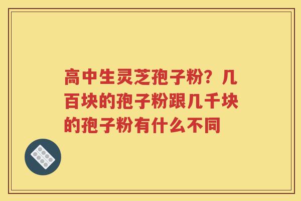 高中生灵芝孢子粉？几百块的孢子粉跟几千块的孢子粉有什么不同