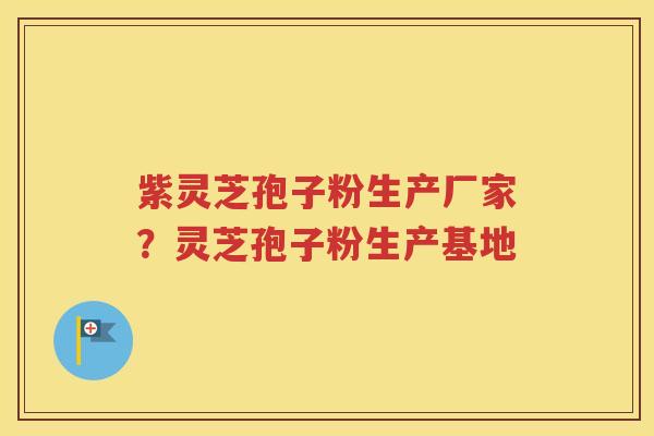 紫灵芝孢子粉生产厂家？灵芝孢子粉生产基地