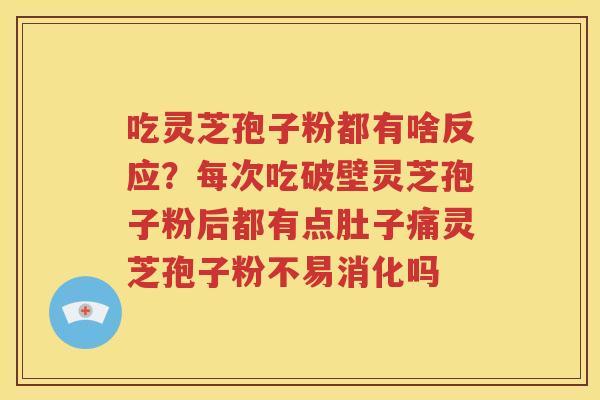 吃灵芝孢子粉都有啥反应？每次吃破壁灵芝孢子粉后都有点肚子痛灵芝孢子粉不易消化吗