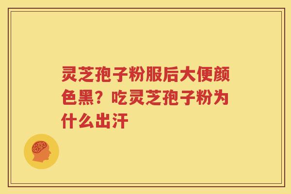 灵芝孢子粉服后大便颜色黑？吃灵芝孢子粉为什么出汗