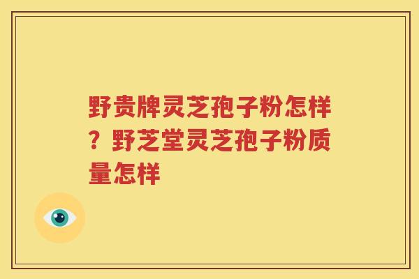 野贵牌灵芝孢子粉怎样？野芝堂灵芝孢子粉质量怎样