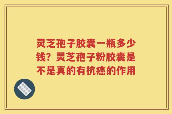 灵芝孢子胶囊一瓶多少钱？灵芝孢子粉胶囊是不是真的有抗癌的作用