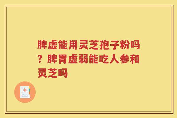 脾虚能用灵芝孢子粉吗？脾胃虚弱能吃人参和灵芝吗