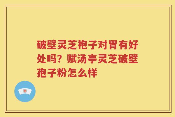 破壁灵芝袍子对胃有好处吗？赋汤亭灵芝破壁孢子粉怎么样