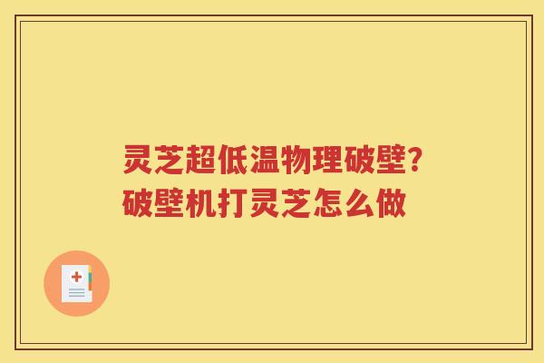 灵芝超低温物理破壁？破壁机打灵芝怎么做