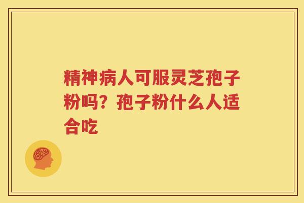 精神病人可服灵芝孢子粉吗？孢子粉什么人适合吃