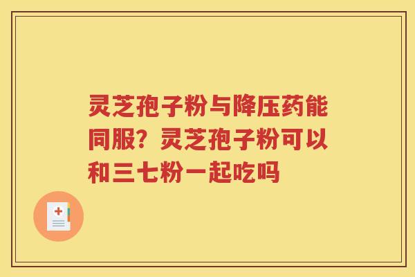 灵芝孢子粉与降压药能同服？灵芝孢子粉可以和三七粉一起吃吗