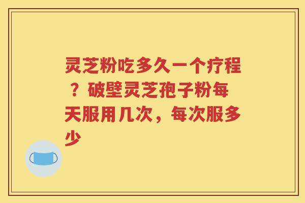 灵芝粉吃多久一个疗程 ？破壁灵芝孢子粉每天服用几次，每次服多少
