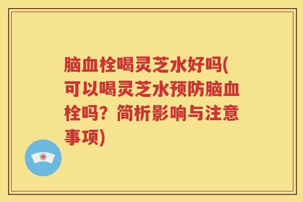 脑血栓喝灵芝水好吗(可以喝灵芝水预防脑血栓吗？简析影响与注意事项)