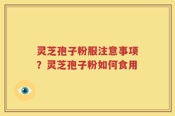 灵芝孢子粉服注意事项？灵芝孢子粉如何食用