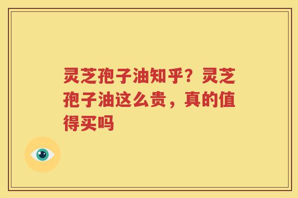 灵芝孢子油知乎？灵芝孢子油这么贵，真的值得买吗