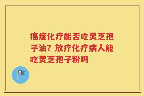 癌症化疗能否吃灵芝孢子油？放疗化疗病人能吃灵芝孢子粉吗