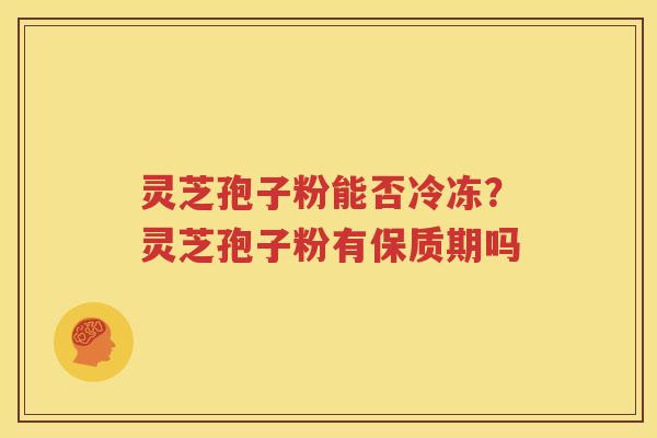 灵芝孢子粉能否冷冻？灵芝孢子粉有保质期吗