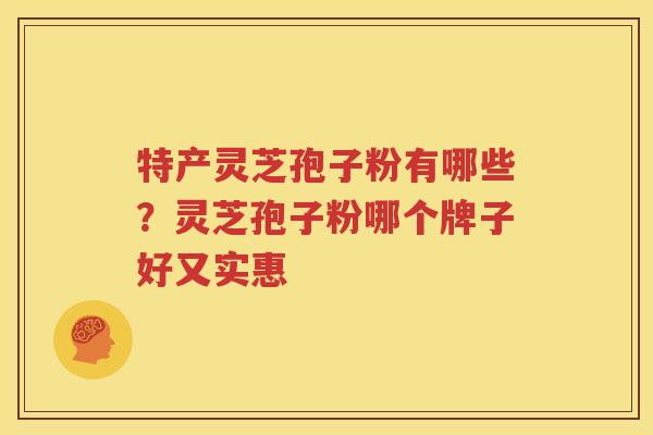 特产灵芝孢子粉有哪些？灵芝孢子粉哪个牌子好又实惠