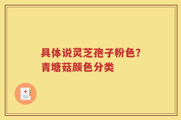 具体说灵芝孢子粉色？青塘菇颜色分类