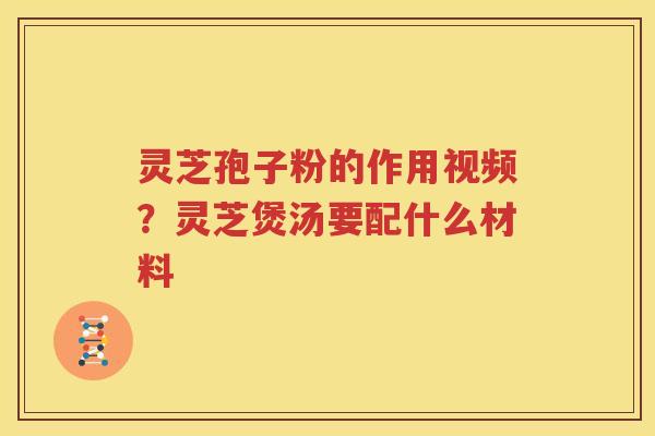 灵芝孢子粉的作用视频？灵芝煲汤要配什么材料