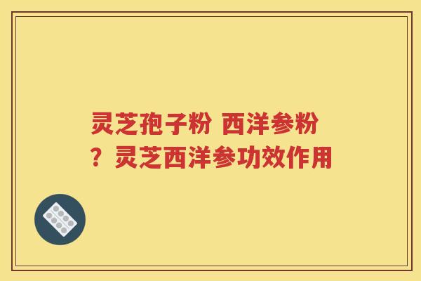 灵芝孢子粉 西洋参粉？灵芝西洋参功效作用