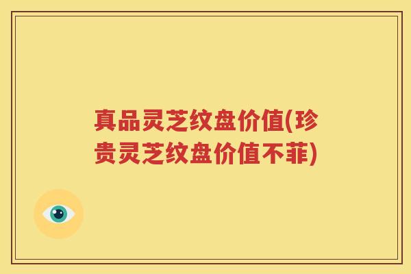 真品灵芝纹盘价值(珍贵灵芝纹盘价值不菲)