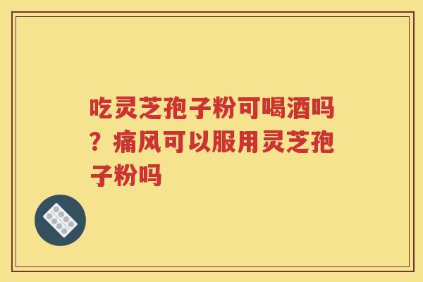 吃灵芝孢子粉可喝酒吗？痛风可以服用灵芝孢子粉吗