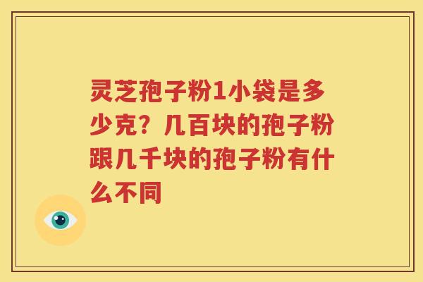 灵芝孢子粉1小袋是多少克？几百块的孢子粉跟几千块的孢子粉有什么不同
