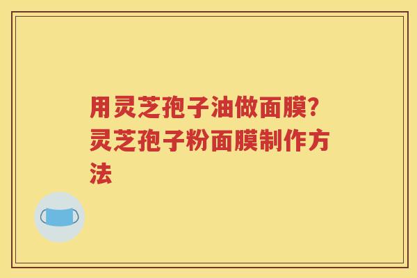 用灵芝孢子油做面膜？灵芝孢子粉面膜制作方法