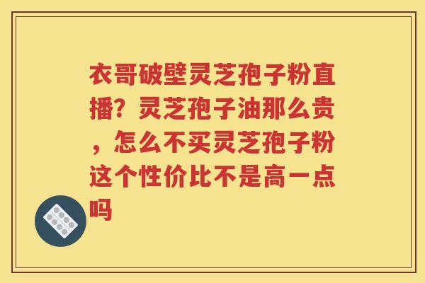 衣哥破壁灵芝孢子粉直播？灵芝孢子油那么贵，怎么不买灵芝孢子粉这个性价比不是高一点吗