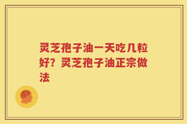 灵芝孢子油一天吃几粒好？灵芝孢子油正宗做法