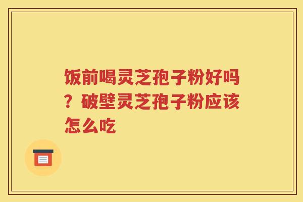 饭前喝灵芝孢子粉好吗？破壁灵芝孢子粉应该怎么吃