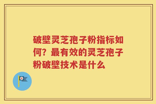 破壁灵芝孢子粉指标如何？最有效的灵芝孢子粉破壁技术是什么