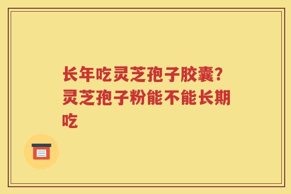 长年吃灵芝孢子胶囊？灵芝孢子粉能不能长期吃