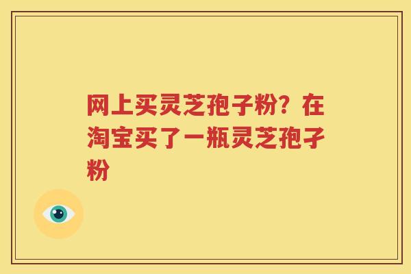 网上买灵芝孢子粉？在淘宝买了一瓶灵芝孢孑粉