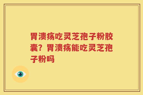 胃溃疡吃灵芝孢子粉胶囊？胃溃疡能吃灵芝孢子粉吗