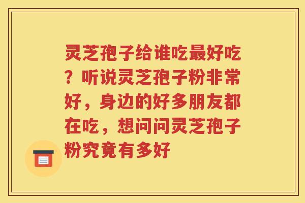 灵芝孢子给谁吃最好吃？听说灵芝孢子粉非常好，身边的好多朋友都在吃，想问问灵芝孢子粉究竟有多好