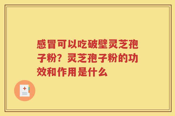感冒可以吃破壁灵芝孢子粉？灵芝孢子粉的功效和作用是什么
