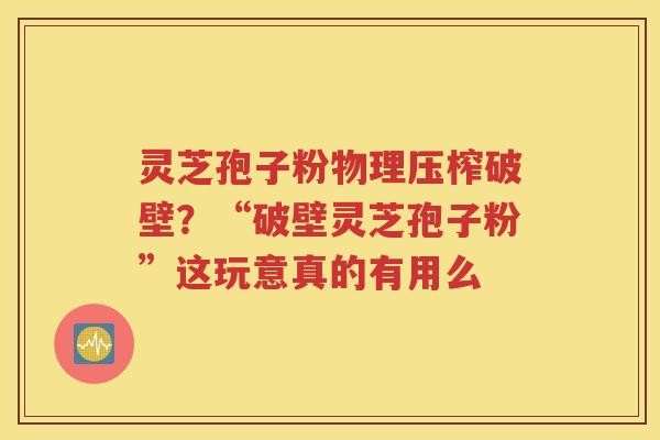 灵芝孢子粉物理压榨破壁？“破壁灵芝孢子粉”这玩意真的有用么