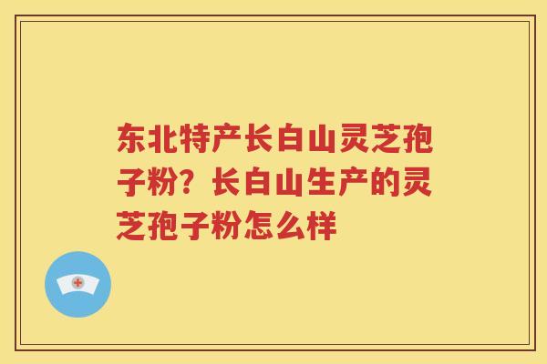 东北特产长白山灵芝孢子粉？长白山生产的灵芝孢子粉怎么样