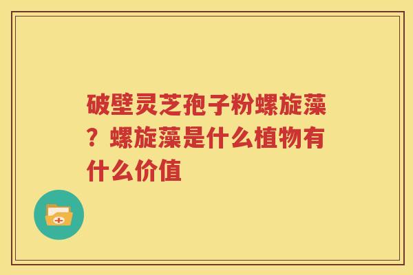 破壁灵芝孢子粉螺旋藻？螺旋藻是什么植物有什么价值