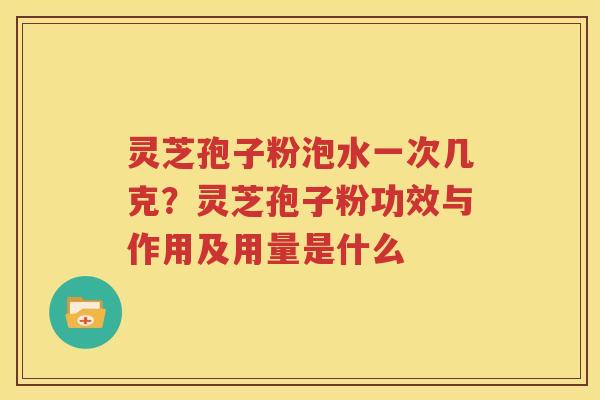 灵芝孢子粉泡水一次几克？灵芝孢子粉功效与作用及用量是什么