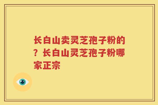 长白山卖灵芝孢子粉的？长白山灵芝孢子粉哪家正宗