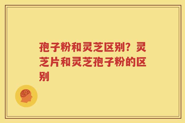 孢子粉和灵芝区别？灵芝片和灵芝孢子粉的区别