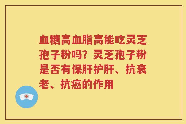 血糖高血脂高能吃灵芝孢子粉吗？灵芝孢子粉是否有保肝护肝、抗衰老、抗癌的作用