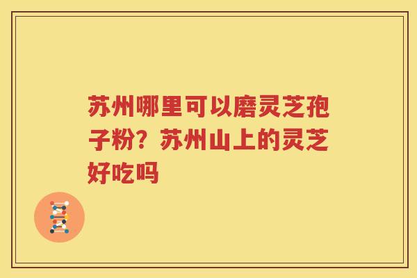 苏州哪里可以磨灵芝孢子粉？苏州山上的灵芝好吃吗