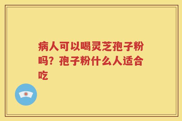 病人可以喝灵芝孢子粉吗？孢子粉什么人适合吃