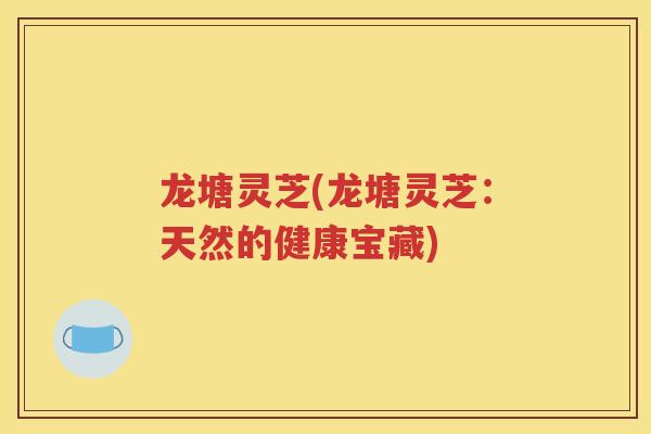 龙塘灵芝(龙塘灵芝：天然的健康宝藏)