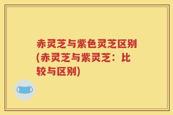 赤灵芝与紫色灵芝区别(赤灵芝与紫灵芝：比较与区别)